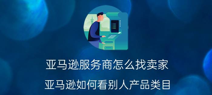 亚马逊服务商怎么找卖家 亚马逊如何看别人产品类目？